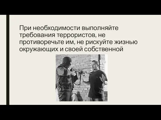 При необходимости выполняйте требования террори­стов, не противоречьте им, не рискуйте жизнью окру­жающих и своей собственной