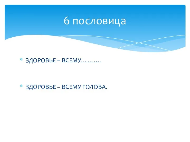 ЗДОРОВЬЕ – ВСЕМУ………. ЗДОРОВЬЕ – ВСЕМУ ГОЛОВА. 6 пословица