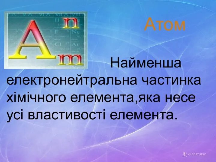 Найменша електронейтральна частинка хімічного елемента,яка несе усі властивості елемента. Атом