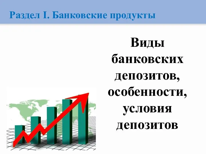 Раздел I. Банковские продукты Виды банковских депозитов, особенности, условия депозитов