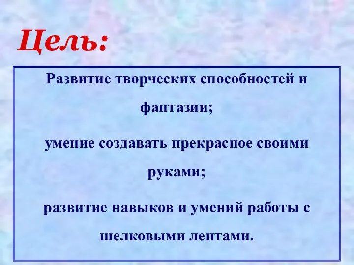 Цель: Развитие творческих способностей и фантазии; умение создавать прекрасное своими руками; развитие