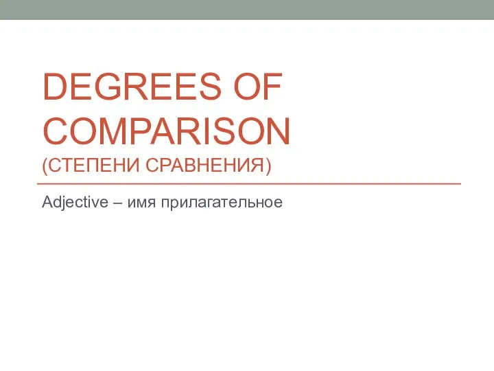 DEGREES OF COMPARISON (СТЕПЕНИ СРАВНЕНИЯ) Adjective – имя прилагательное