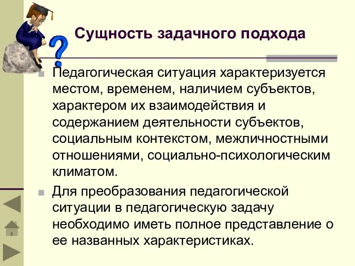 Сущность задачного подхода Педагогическая ситуация характеризуется местом, временем, наличием субъектов, характером их