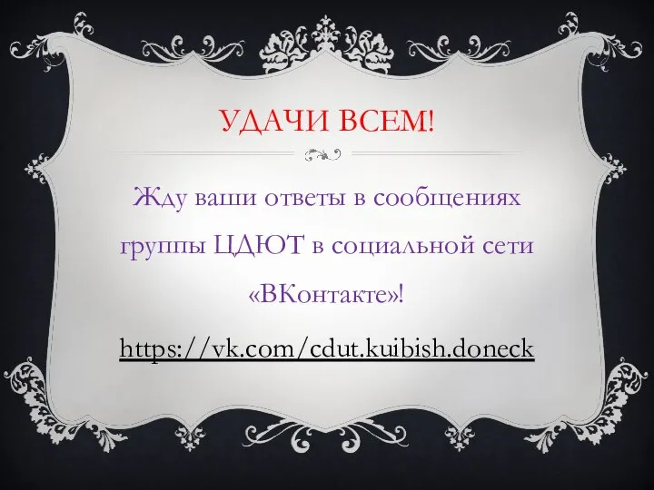 УДАЧИ ВСЕМ! Жду ваши ответы в сообщениях группы ЦДЮТ в социальной сети «ВКонтакте»! https://vk.com/cdut.kuibish.doneck