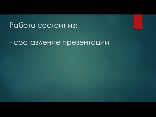 Работа состоит из: - составление презентации