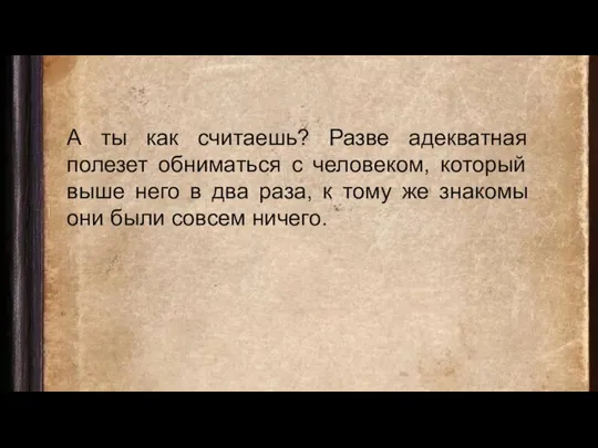 А ты как считаешь? Разве адекватная полезет обниматься с человеком, который выше