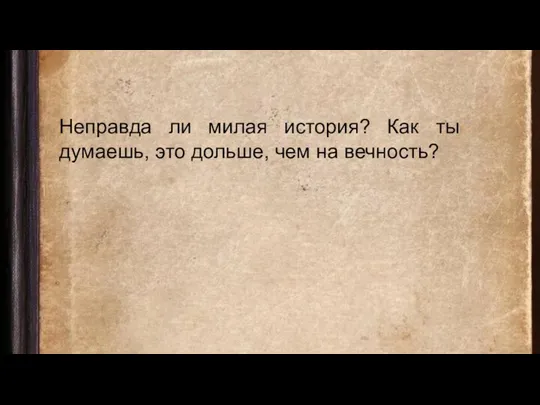 Неправда ли милая история? Как ты думаешь, это дольше, чем на вечность?