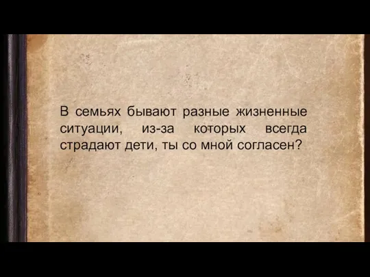 В семьях бывают разные жизненные ситуации, из-за которых всегда страдают дети, ты со мной согласен?