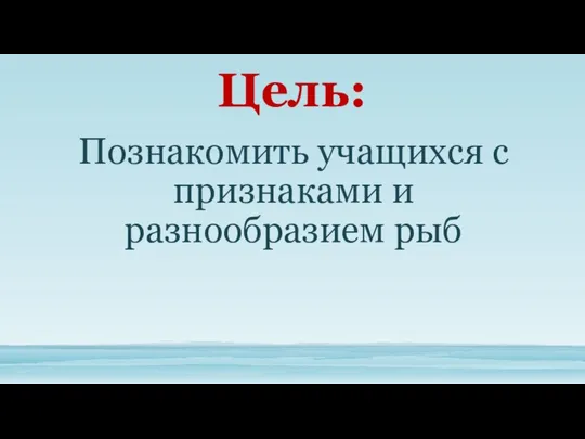 Цель: Познакомить учащихся с признаками и разнообразием рыб