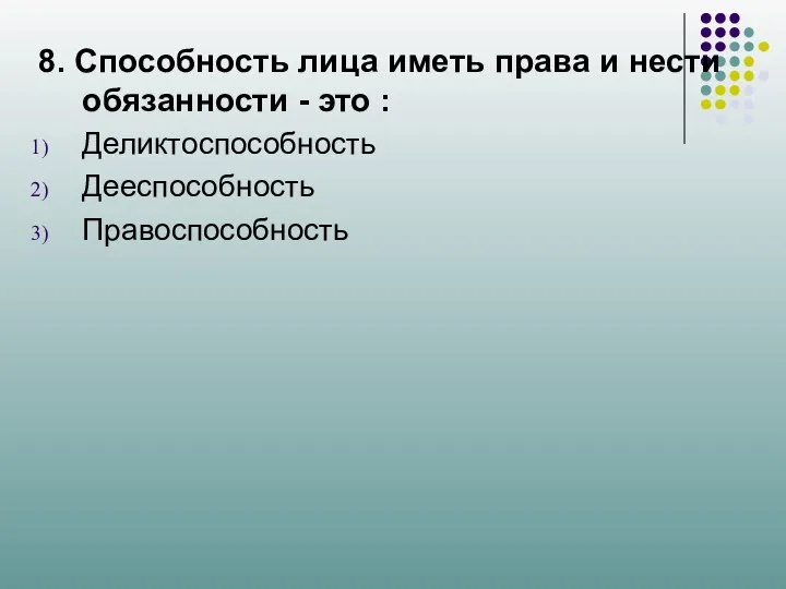 8. Способность лица иметь права и нести обязанности - это : Деликтоспособность Дееспособность Правоспособность