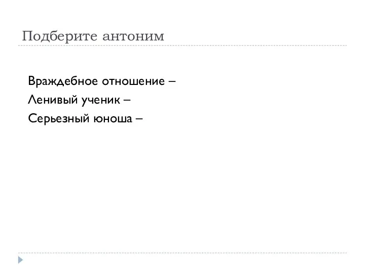 Подберите антоним Враждебное отношение – дружелюбное Ленивый ученик – трудолюбивый Серьезный юноша – легкомысленный