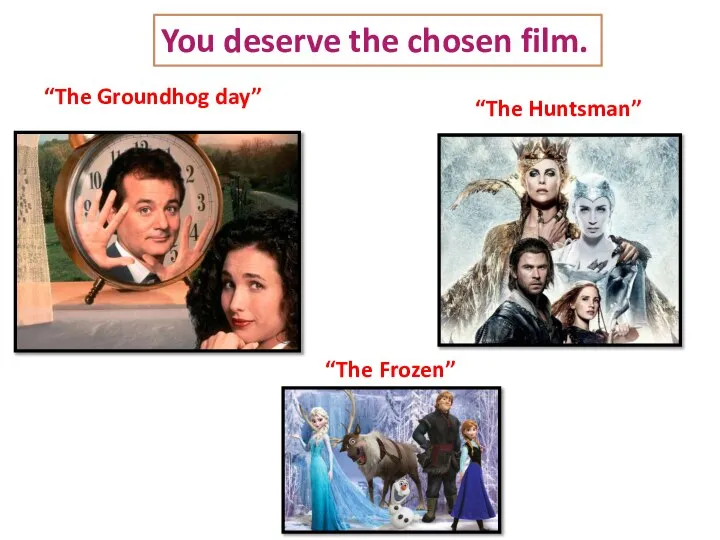 You deserve the chosen film. “The Groundhog day” “The Huntsman” “The Frozen”