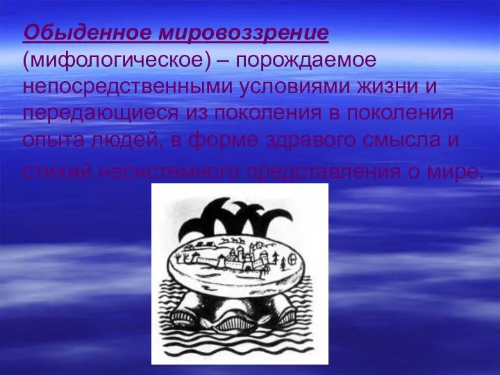 Обыденное мировоззрение (мифологическое) – порождаемое непосредственными условиями жизни и передающиеся из поколения