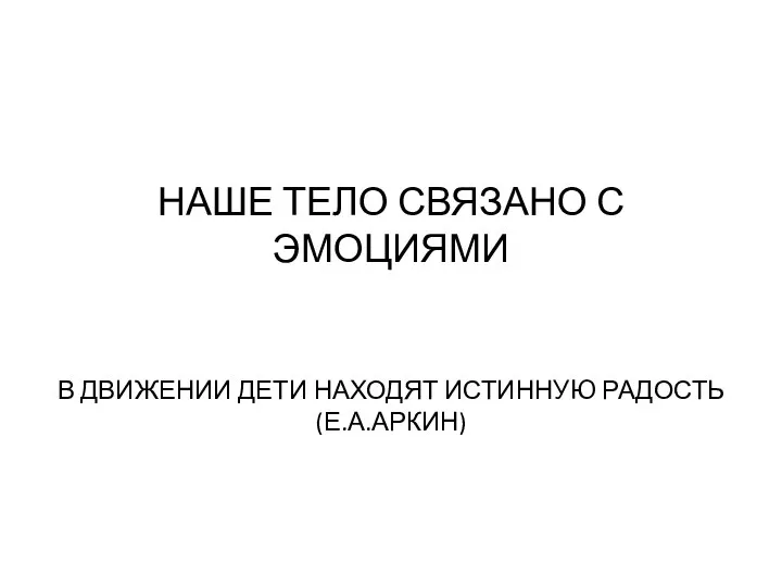 НАШЕ ТЕЛО СВЯЗАНО С ЭМОЦИЯМИ В ДВИЖЕНИИ ДЕТИ НАХОДЯТ ИСТИННУЮ РАДОСТЬ (Е.А.АРКИН)