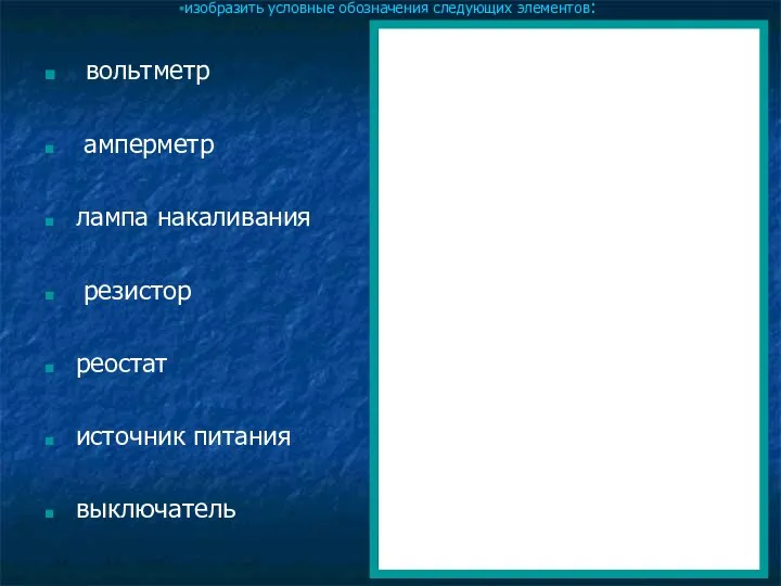 изобразить условные обозначения следующих элементов: вольтметр амперметр лампа накаливания резистор реостат источник питания выключатель