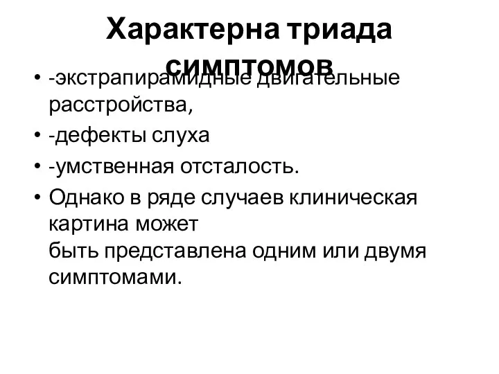 Характерна триада симптомов -экстрапирамидные двигательные расстройства, -дефекты слуха -умственная отсталость. Однако в