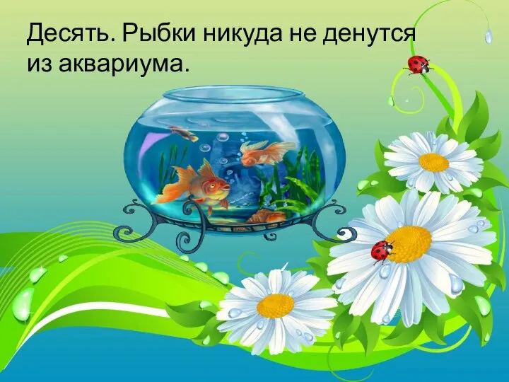 Десять. Рыбки никуда не денутся из аквариума.