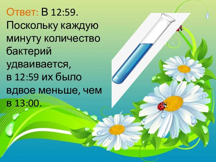 Ответ: В 12:59. Поскольку каждую минуту количество бактерий удваивается, в 12:59 их