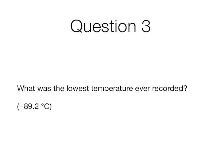 Question 3 What was the lowest temperature ever recorded? (−89.2 °C)