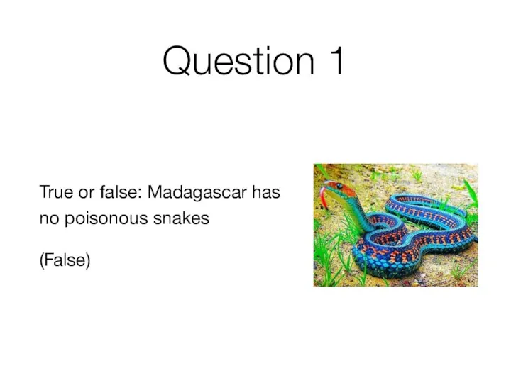 Question 1 True or false: Madagascar has no poisonous snakes (False)