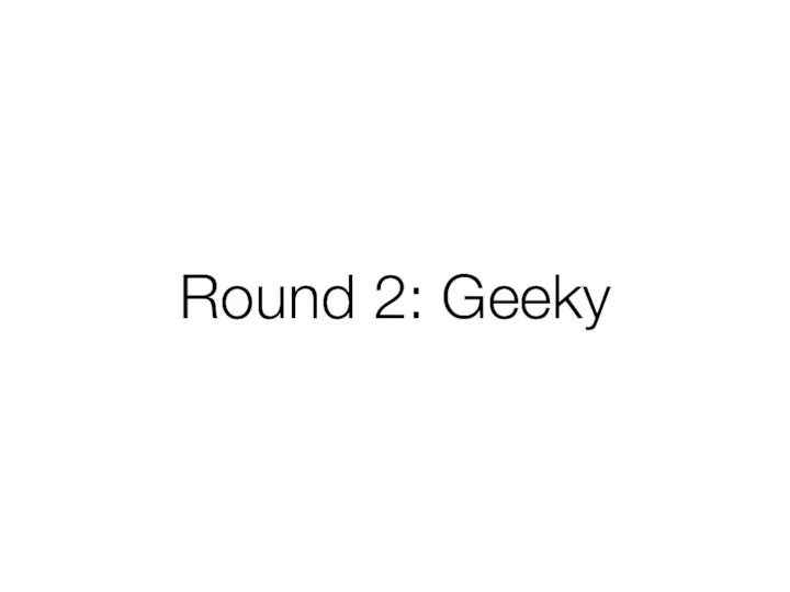 Round 2: Geeky