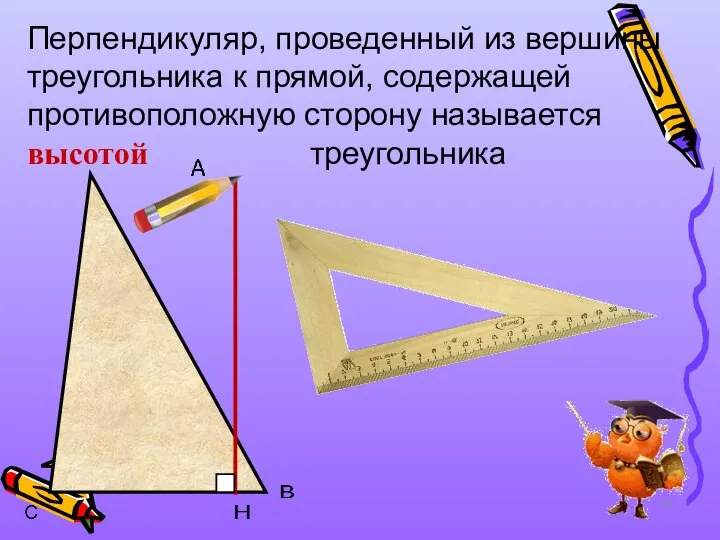 Перпендикуляр, проведенный из вершины треугольника к прямой, содержащей противоположную сторону называется высотой треугольника