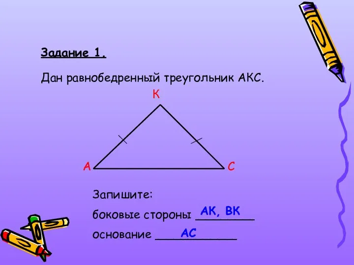 Задание 1. Дан равнобедренный треугольник АКС. А С К Запишите: боковые стороны