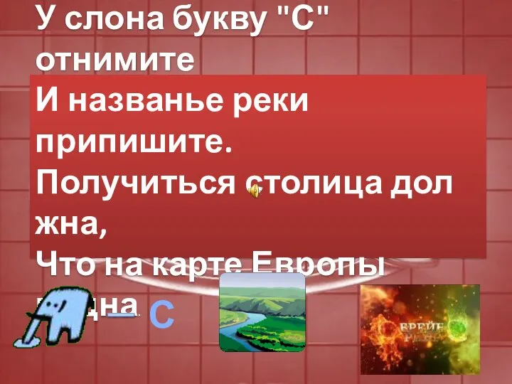 У слона букву "С" отнимите И названье реки припишите. Получиться столица должна,