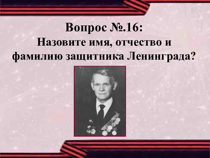 Вопрос №.16: Назовите имя, отчество и фамилию защитника Ленинграда?