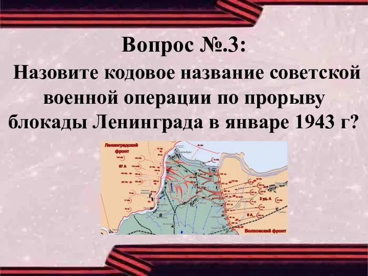 Вопрос №.3: Назовите кодовое название советской военной операции по прорыву блокады Ленинграда в январе 1943 г?