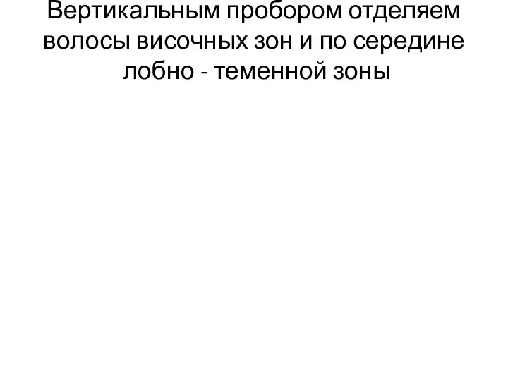 Вертикальным пробором отделяем волосы височных зон и по середине лобно - теменной зоны