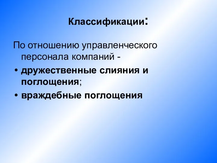 Классификации: По отношению управленческого персонала компаний - дружественные слияния и поглощения; враждебные поглощения