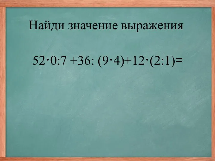 52·0:7 +36: (9·4)+12·(2:1)= Найди значение выражения