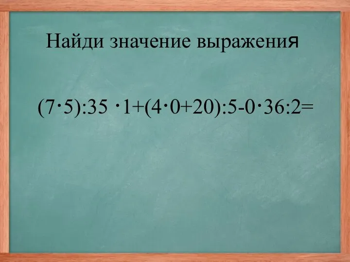 (7·5):35 ·1+(4·0+20):5-0·36:2= Найди значение выражения