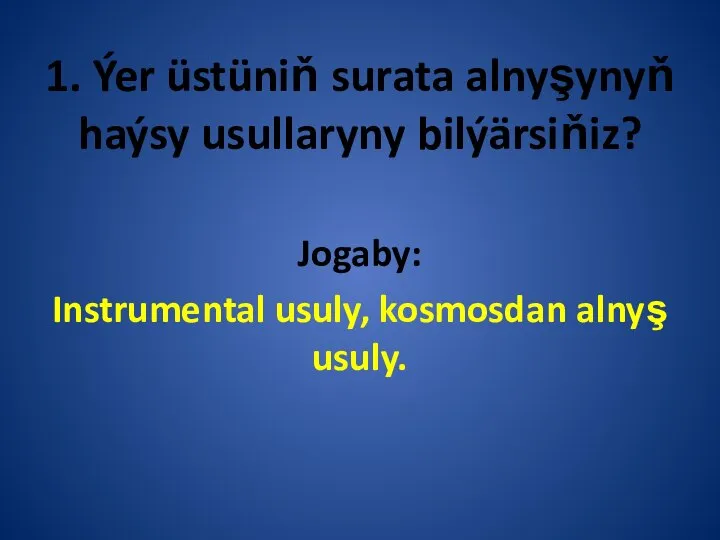 1. Ýer üstüniň surata alnyşynyň haýsy usullaryny bilýärsiňiz? Jogaby: Instrumental usuly, kosmosdan alnyş usuly.