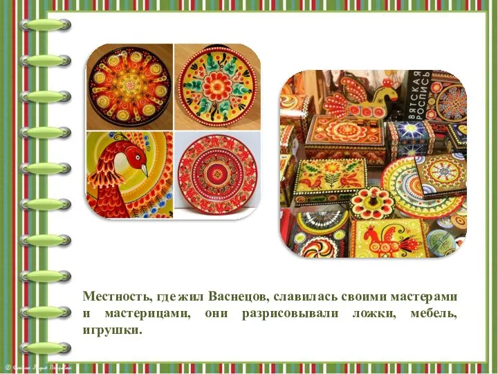 Местность, где жил Васнецов, славилась своими мастерами и мастерицами, они разрисовывали ложки, мебель, игрушки.