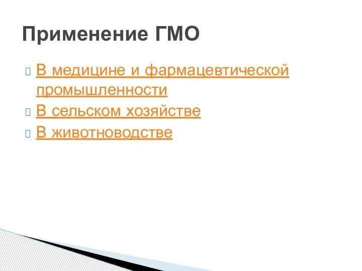 В медицине и фармацевтической промышленности В сельском хозяйстве В животноводстве Применение ГМО