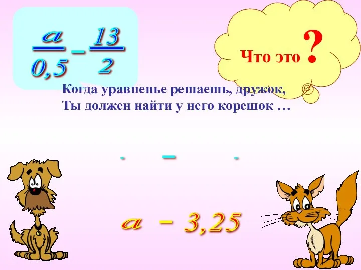 Что это? Когда уравненье решаешь, дружок, Ты должен найти у него корешок