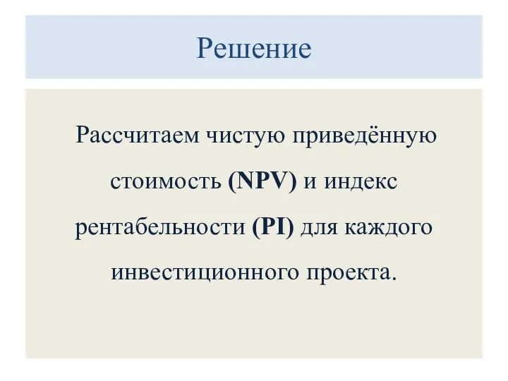 Решение Рассчитаем чистую приведённую стоимость (NPV) и индекс рентабельности (PI) для каждого инвестиционного проекта.