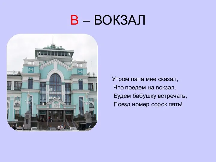 В – ВОКЗАЛ Утром папа мне сказал, Что поедем на вокзал. Будем