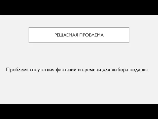 РЕШАЕМАЯ ПРОБЛЕМА Проблема отсутствия фантазии и времени для выбора подарка