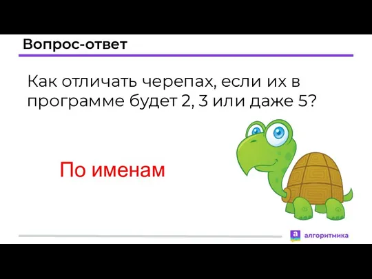 Вопрос-ответ Как отличать черепах, если их в программе будет 2, 3 или даже 5? По именам