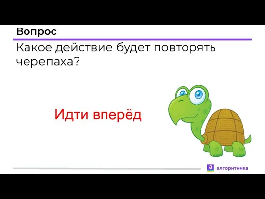 Вопрос Какое действие будет повторять черепаха? Идти вперёд