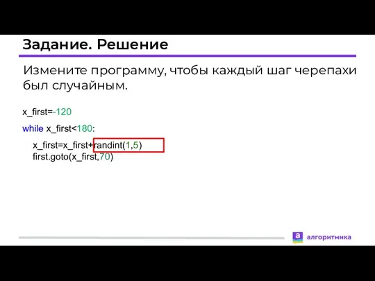 Задание. Решение Измените программу, чтобы каждый шаг черепахи был случайным. x_first=-120 while x_first x_first=x_first+randint(1,5) first.goto(x_first,70)