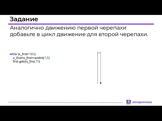 Задание Аналогично движению первой черепахи добавьте в цикл движение для второй черепахи. while (x_first x_first=x_first+randint(1,5) first.goto(x_first,70)