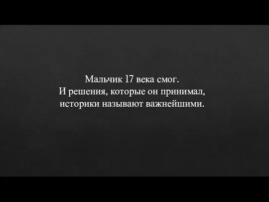 Мальчик 17 века смог. И решения, которые он принимал, историки называют важнейшими.