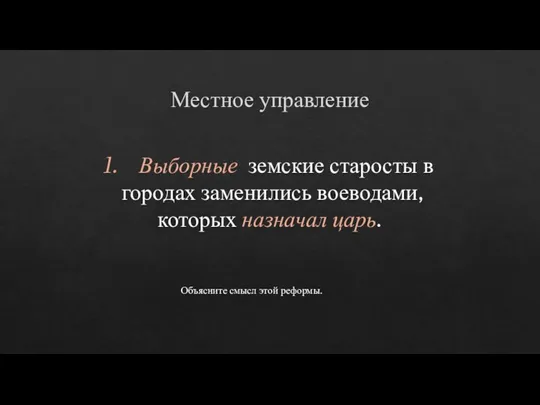 Местное управление Выборные земские старосты в городах заменились воеводами, которых назначал царь. Объясните смысл этой реформы.