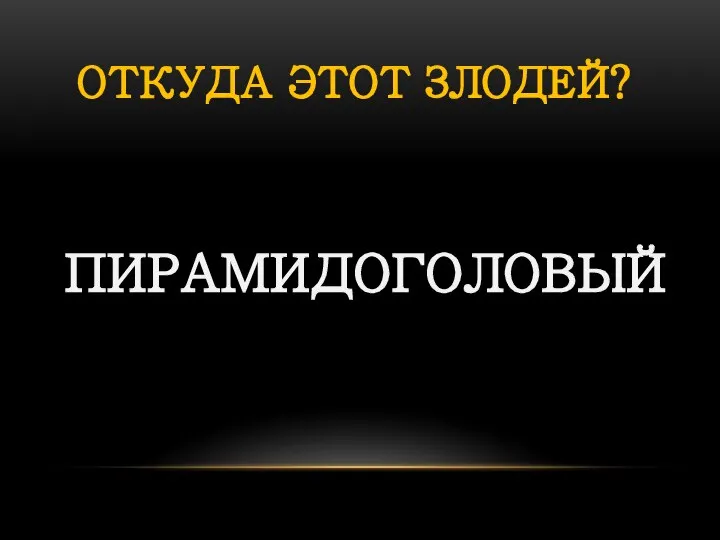 ОТКУДА ЭТОТ ЗЛОДЕЙ? ПИРАМИДОГОЛОВЫЙ