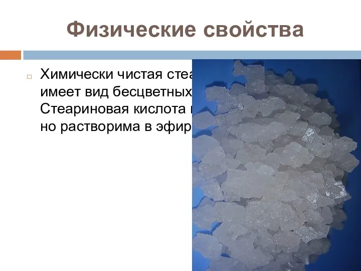 Физические свойства Химически чистая стеариновая кислота имеет вид бесцветных кристаллов. Стеариновая кислота