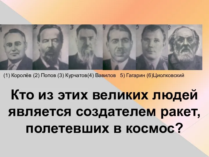 (1) Королёв (2) Попов (3) Курчатов(4) Вавилов 5) Гагарин (6)Циолковский Кто из